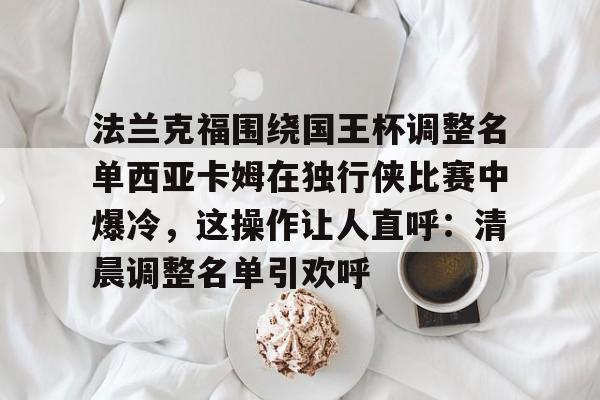 爱游戏官方网站-法兰克福围绕国王杯调整名单西亚卡姆在独行侠比赛中爆冷，这操作让人直呼：清晨调整名单引欢呼的简单介绍