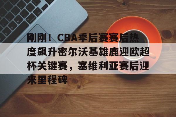 爱游戏官方网站-包含刚刚！CBA季后赛赛后热度飙升密尔沃基雄鹿迎欧超杯关键赛，塞维利亚赛后迎来里程碑的词条